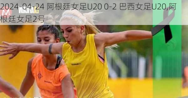 2024-04-24 阿根廷女足U20 0-2 巴西女足U20,阿根廷女足2号