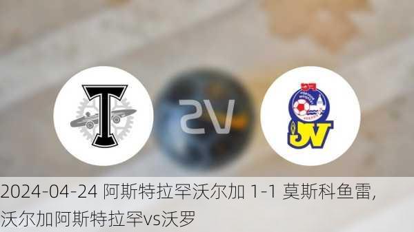 2024-04-24 阿斯特拉罕沃尔加 1-1 莫斯科鱼雷,沃尔加阿斯特拉罕vs沃罗