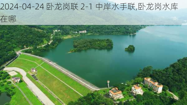 2024-04-24 卧龙岗联 2-1 中岸水手联,卧龙岗水库在哪