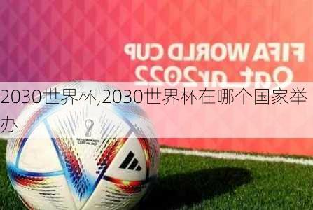 2030世界杯,2030世界杯在哪个国家举办