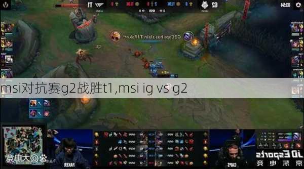 msi对抗赛g2战胜t1,msi ig vs g2