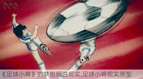 《足球小将》的梦想照进现实,足球小将现实原型