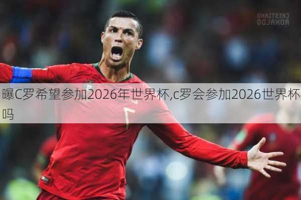 曝C罗希望参加2026年世界杯,c罗会参加2026世界杯吗