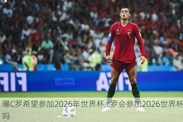 曝C罗希望参加2026年世界杯,c罗会参加2026世界杯吗