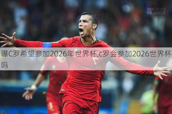 曝C罗希望参加2026年世界杯,c罗会参加2026世界杯吗