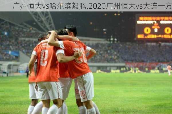 广州恒大vs哈尔滨毅腾,2020广州恒大vs大连一方