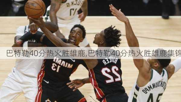 巴特勒40分热火胜雄鹿,巴特勒40分热火胜雄鹿集锦