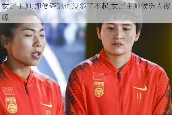 女足主帅:即便夺冠也没多了不起,女足主帅候选人被曝