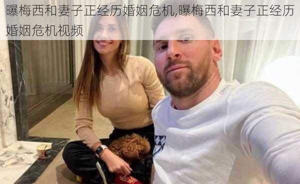 曝梅西和妻子正经历婚姻危机,曝梅西和妻子正经历婚姻危机视频